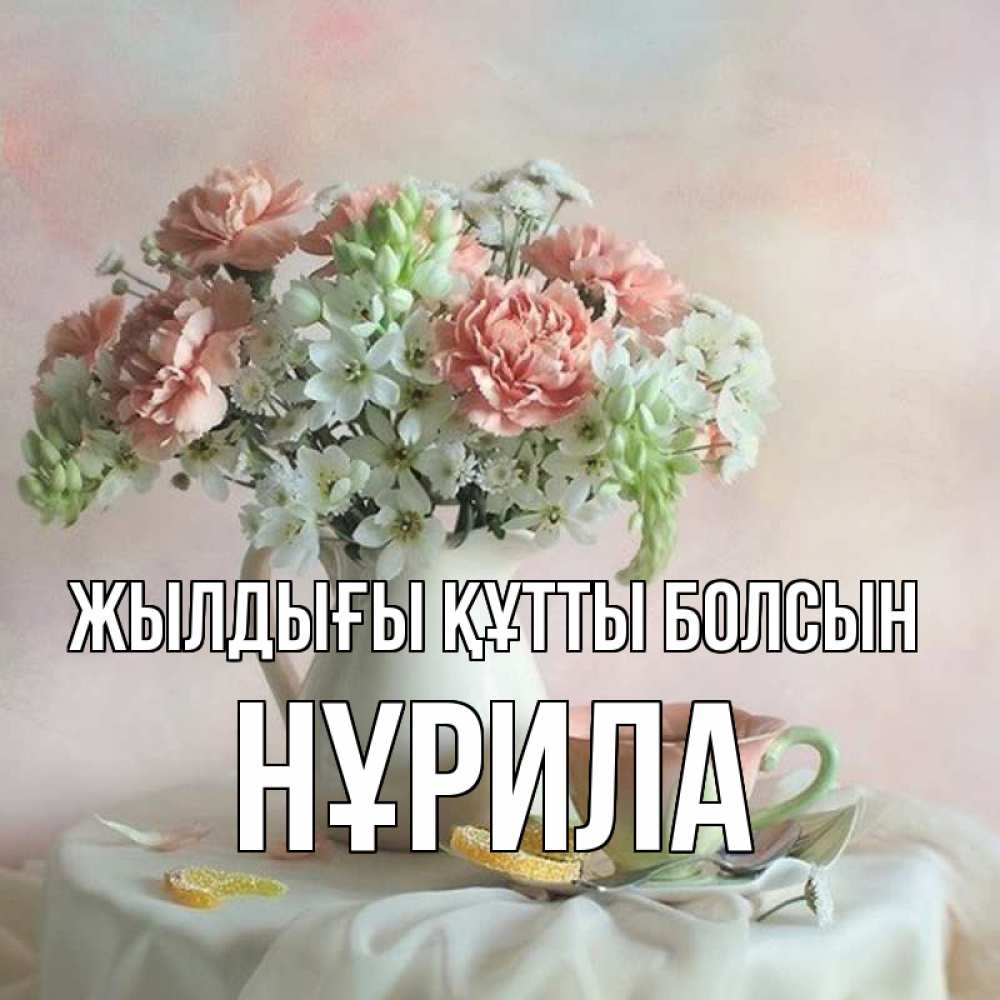 Күн сайын ашық хат с именем, НҰРИЛА Жылдығы құтты болсын с цветами Онлайн тегін жүктеп алу тілектері бар керемет карта 