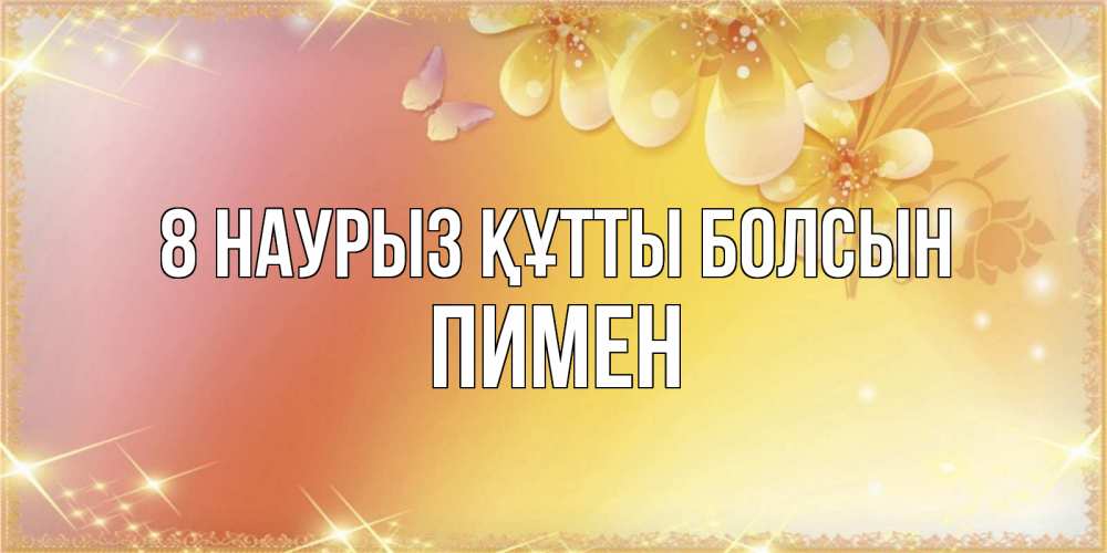 Күн сайын ашық хат с именем, Пимен 8 наурыз құтты болсын бесплатные открытки на международный женский день Онлайн тегін жүктеп алу тілектері бар керемет карта 