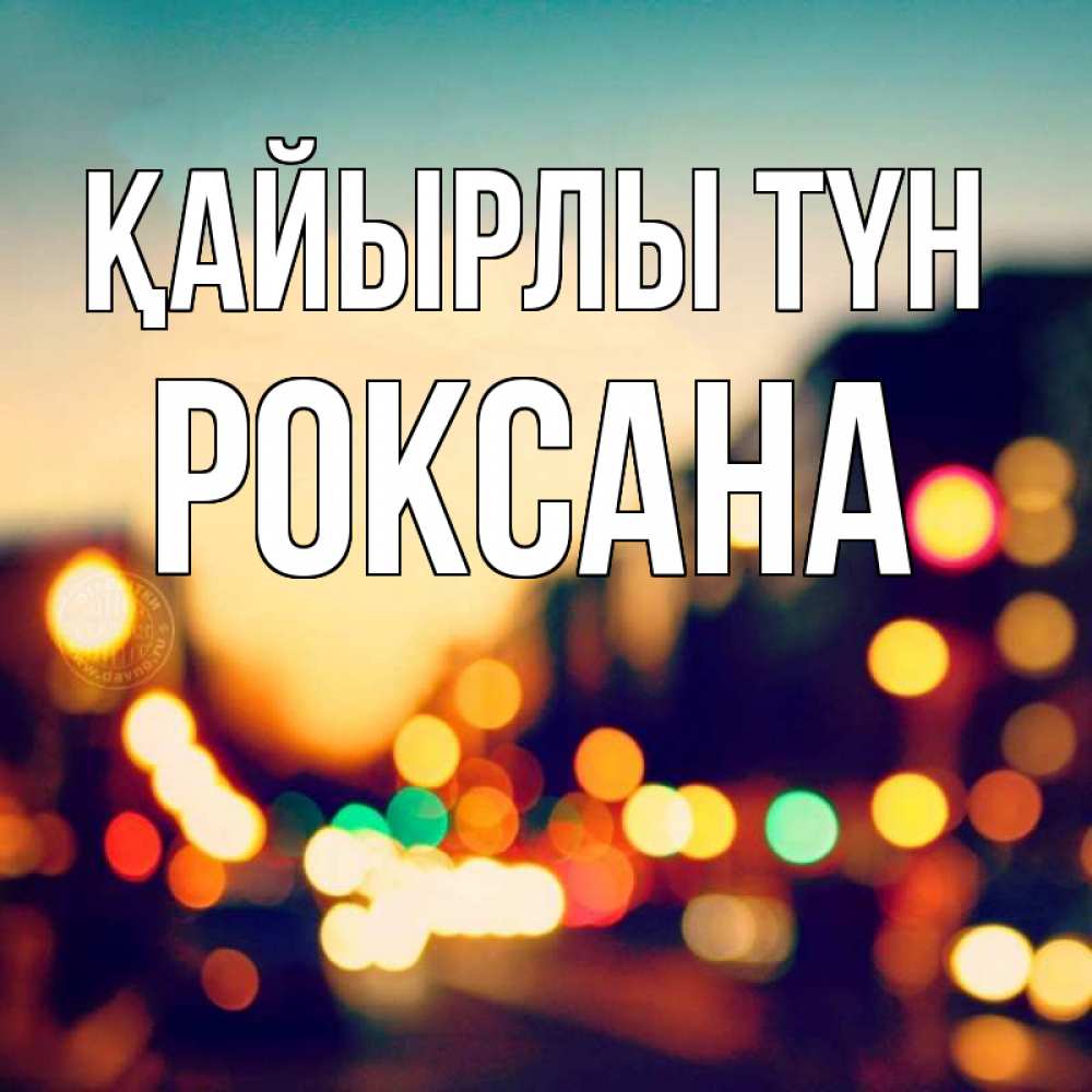 Күн сайын ашық хат с именем, Роксана Қайырлы түн город Онлайн тегін жүктеп алу тілектері бар керемет карта 