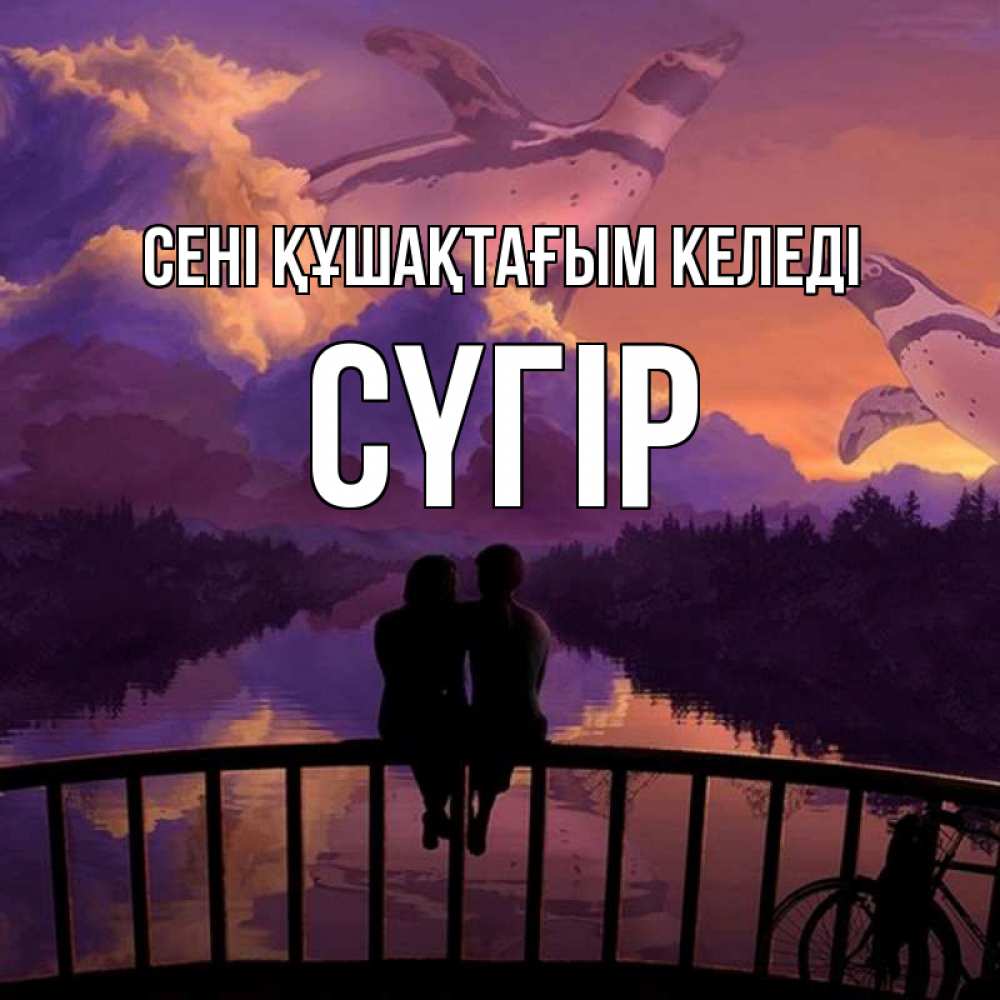 Күн сайын ашық хат с именем, СҮГІР сені құшақтағым келеді парочка сидит на мосте или на набережной Онлайн тегін жүктеп алу тілектері бар керемет карта 