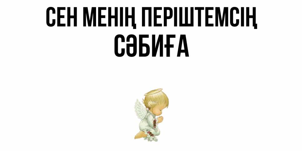 Күн сайын ашық хат с именем, СӘБИҒА Сен менің періштемсің ангел Онлайн тегін жүктеп алу тілектері бар керемет карта 
