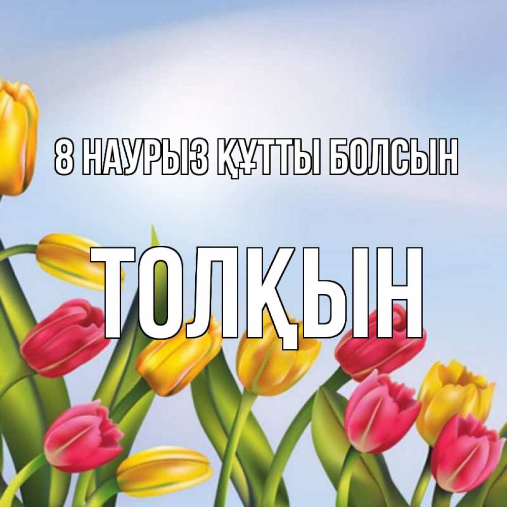 Күн сайын ашық хат с именем, ТОЛҚЫН 8 наурыз құтты болсын международный женский день Онлайн тегін жүктеп алу тілектері бар керемет карта 