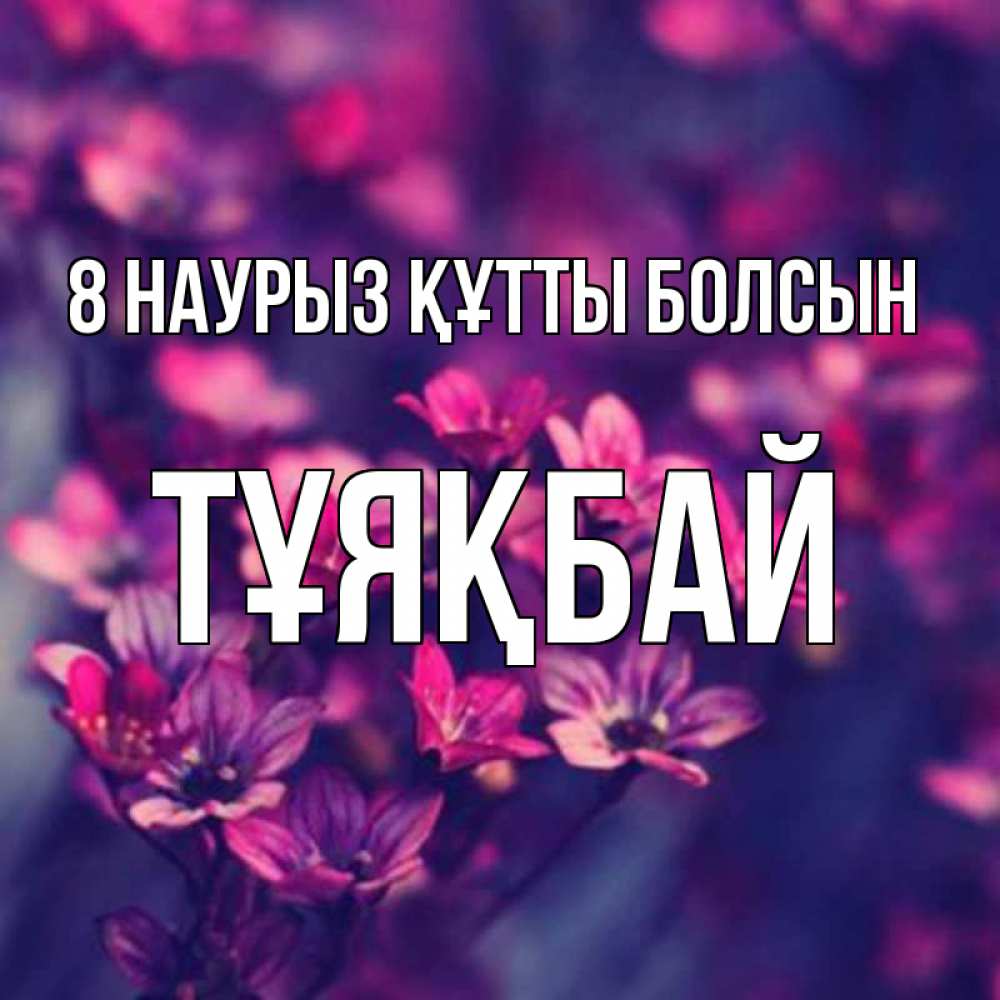 Күн сайын ашық хат с именем, ТҰЯҚБАЙ 8 наурыз құтты болсын небольшие цветы 1 Онлайн тегін жүктеп алу тілектері бар керемет карта 