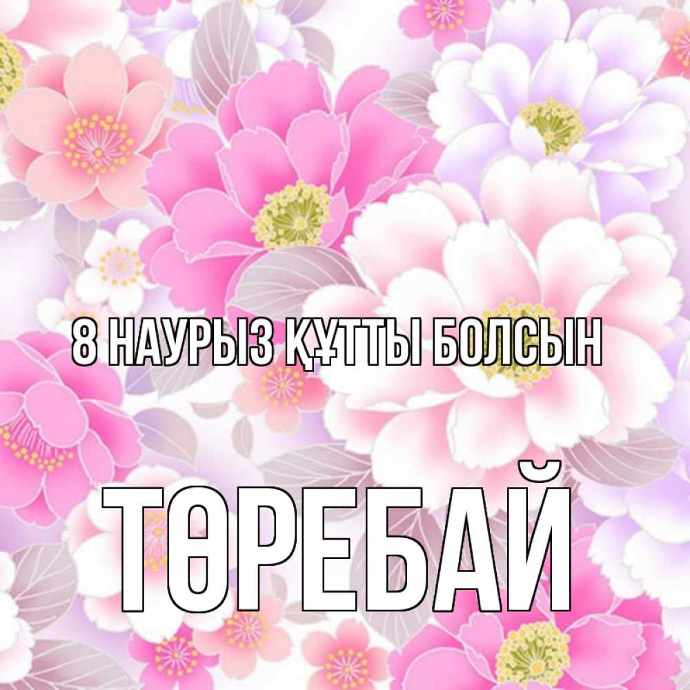 Күн сайын ашық хат с именем, Төребай 8 наурыз құтты болсын для женщин Онлайн тегін жүктеп алу тілектері бар керемет карта 