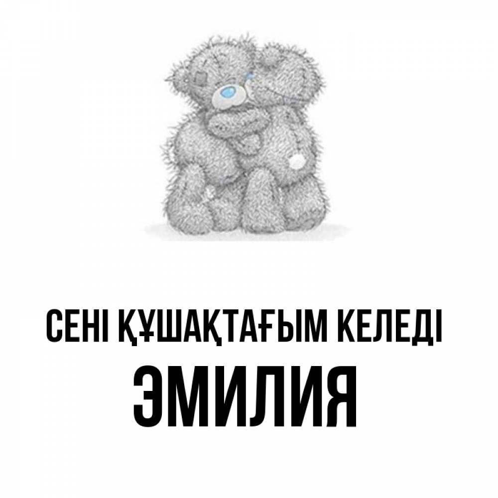Күн сайын ашық хат с именем, Эмилия сені құшақтағым келеді два теддика Онлайн тегін жүктеп алу тілектері бар керемет карта 