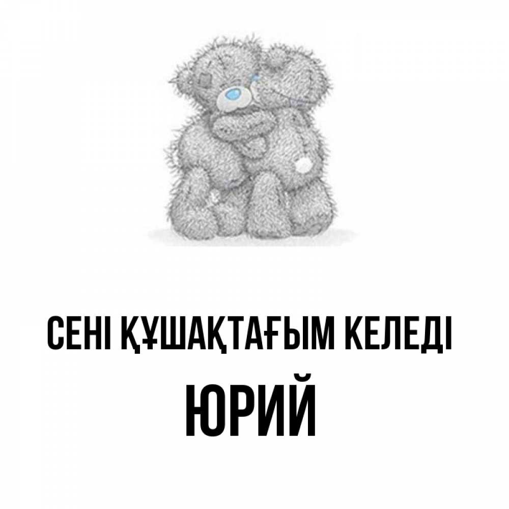 Күн сайын ашық хат с именем, Юрий сені құшақтағым келеді два теддика Онлайн тегін жүктеп алу тілектері бар керемет карта 