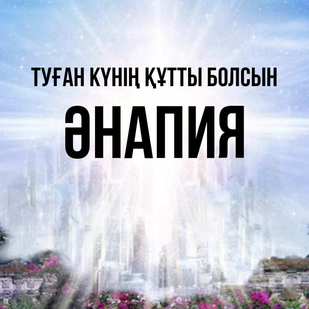 Күн сайын ашық хат с именем, ӘНАПИЯ Туған күнің құтты болсын небесный свет Онлайн тегін жүктеп алу тілектері бар керемет карта 