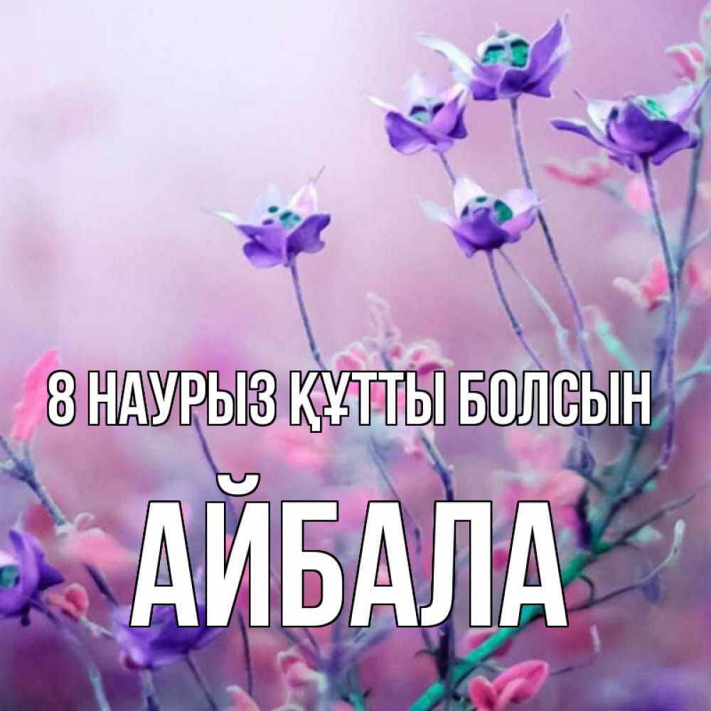 Күн сайын ашық хат с именем, Айбала 8 наурыз құтты болсын международный женский день 2 Онлайн тегін жүктеп алу тілектері бар керемет карта 