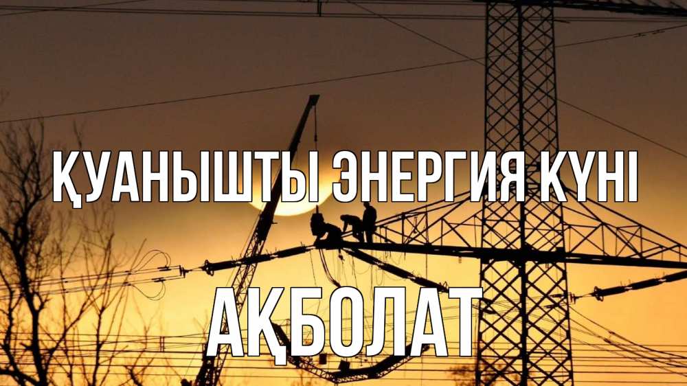 Күн сайын ашық хат с именем, Ақболат Қуанышты энергия күні ЛЭП ремонт закат Онлайн тегін жүктеп алу тілектері бар керемет карта 
