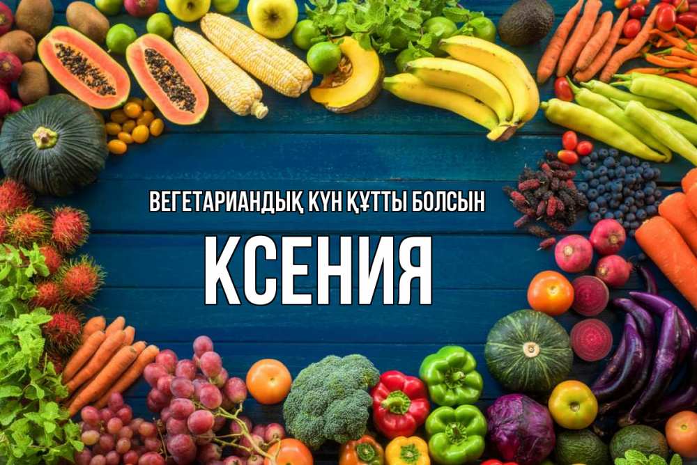 Күн сайын ашық хат с именем, Ксения Вегетариандық күн құтты болсын день вегана Онлайн тегін жүктеп алу тілектері бар керемет карта 