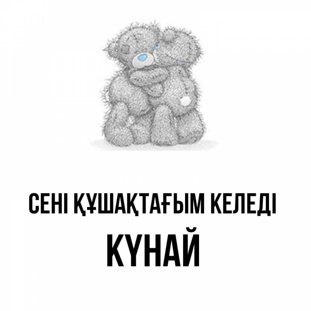 Күн сайын ашық хат с именем, КҮНАЙ сені құшақтағым келеді два теддика Онлайн тегін жүктеп алу тілектері бар керемет карта 