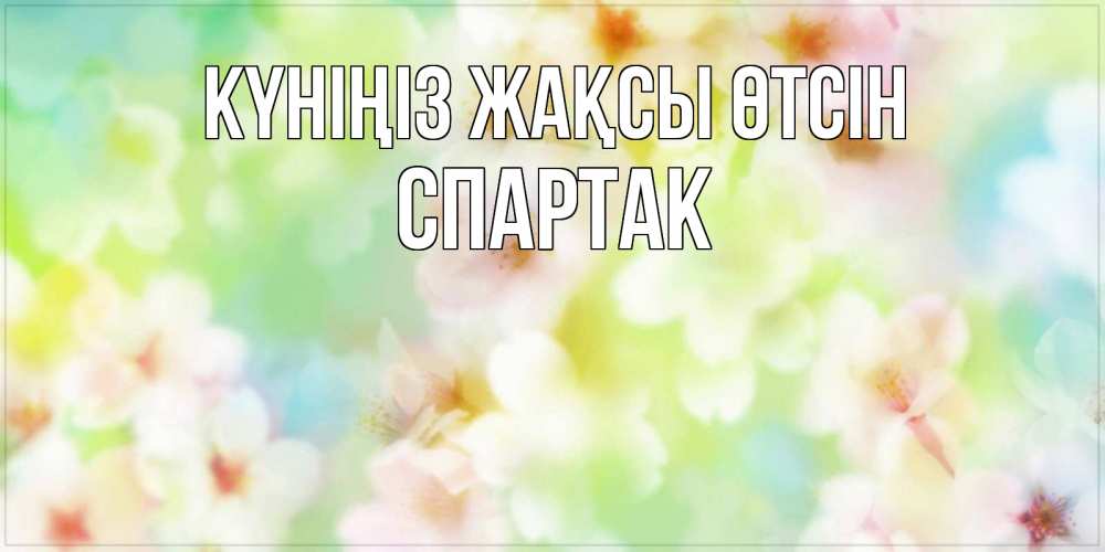 Күн сайын ашық хат с именем, Спартак Күніңіз жақсы өтсін удачного летнего солнечного дня Онлайн тегін жүктеп алу тілектері бар керемет карта 