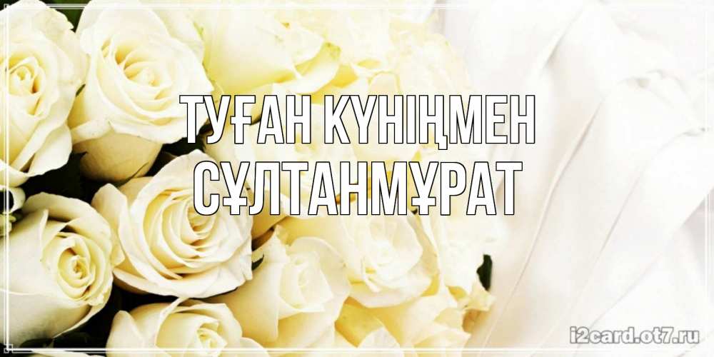 Күн сайын ашық хат с именем, СҰЛТАНМҰРАТ Туған күніңмен белые розы в букете Онлайн тегін жүктеп алу тілектері бар керемет карта 