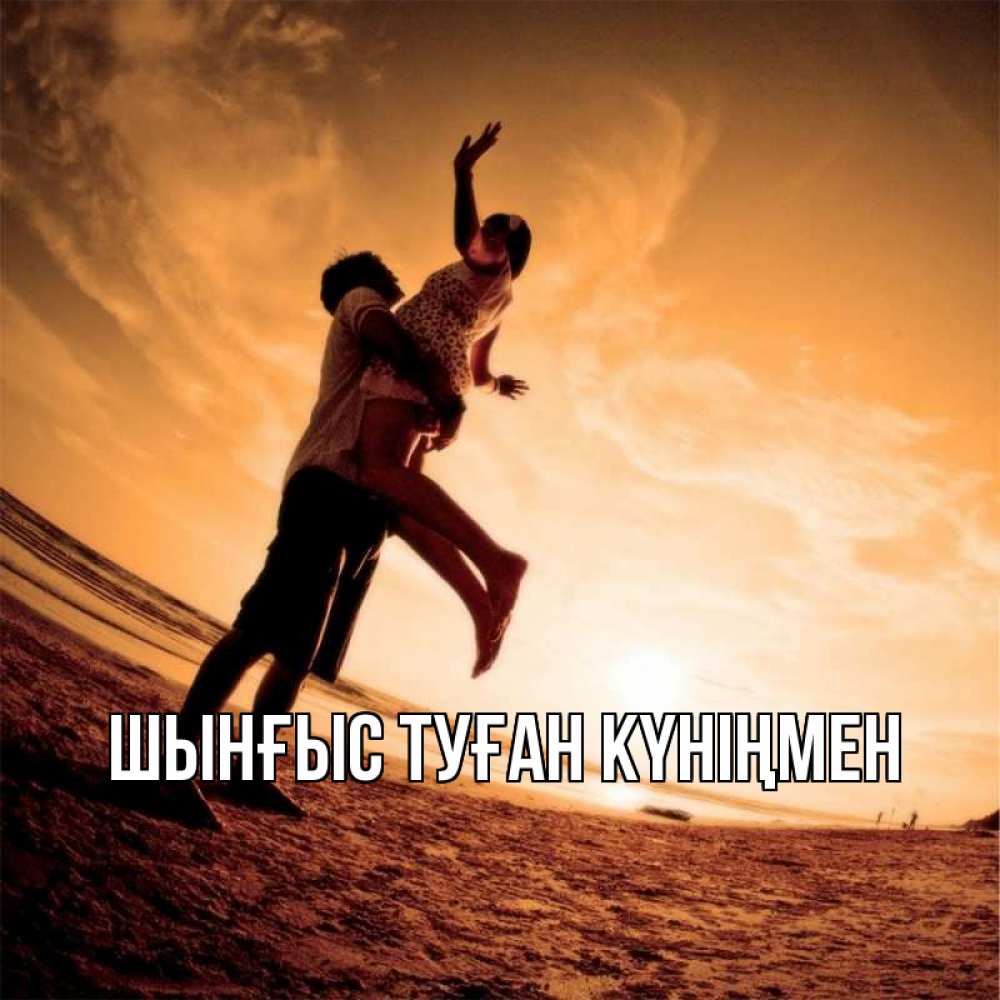 Күн сайын ашық хат с именем, ШЫНҒЫС-ТУҒАН-КҮНІҢМЕН Главная парень держит девушку Онлайн тегін жүктеп алу тілектері бар керемет карта 