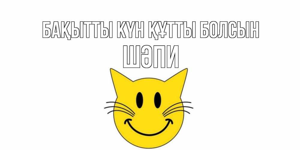 Күн сайын ашық хат с именем, ШӘПИ Бақытты күн құтты болсын кот, улыбка Онлайн тегін жүктеп алу тілектері бар керемет карта 