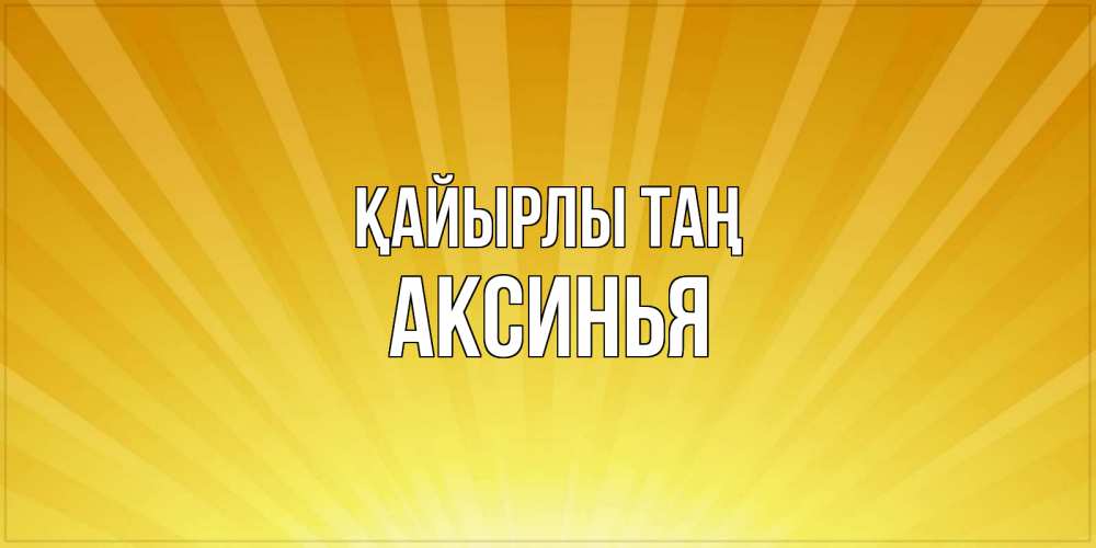 Күн сайын ашық хат с именем, Аксинья Қайырлы таң пожелания доброго утра Онлайн тегін жүктеп алу тілектері бар керемет карта 