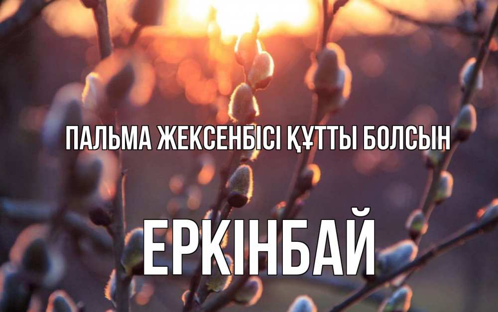 Күн сайын ашық хат с именем, Еркінбай Пальма жексенбісі құтты болсын верба Онлайн тегін жүктеп алу тілектері бар керемет карта 