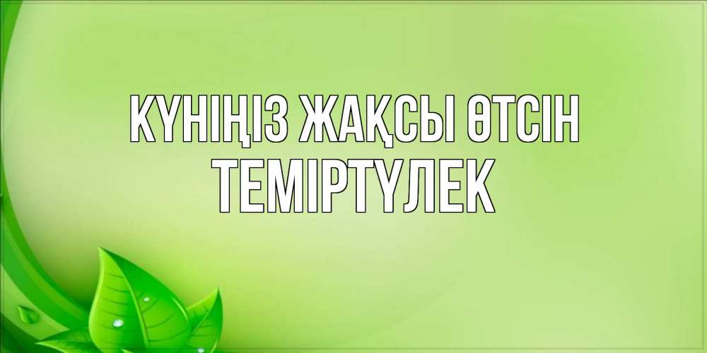 Күн сайын ашық хат с именем, ТЕМІРТҮЛЕК Күніңіз жақсы өтсін зеленая тема Онлайн тегін жүктеп алу тілектері бар керемет карта 