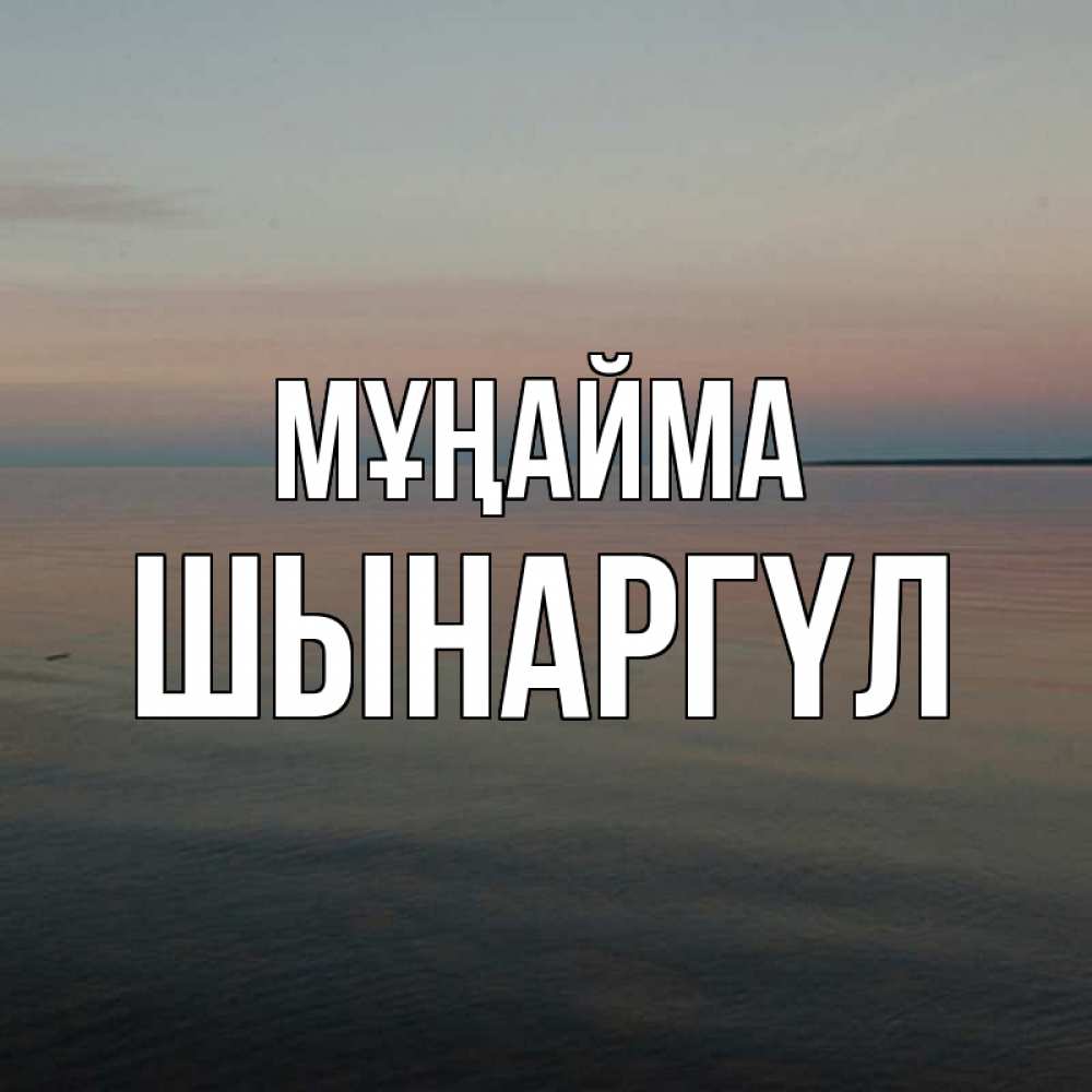 Күн сайын ашық хат с именем, ШЫНАРГҮЛ Мұңайма водная гладь Онлайн тегін жүктеп алу тілектері бар керемет карта 
