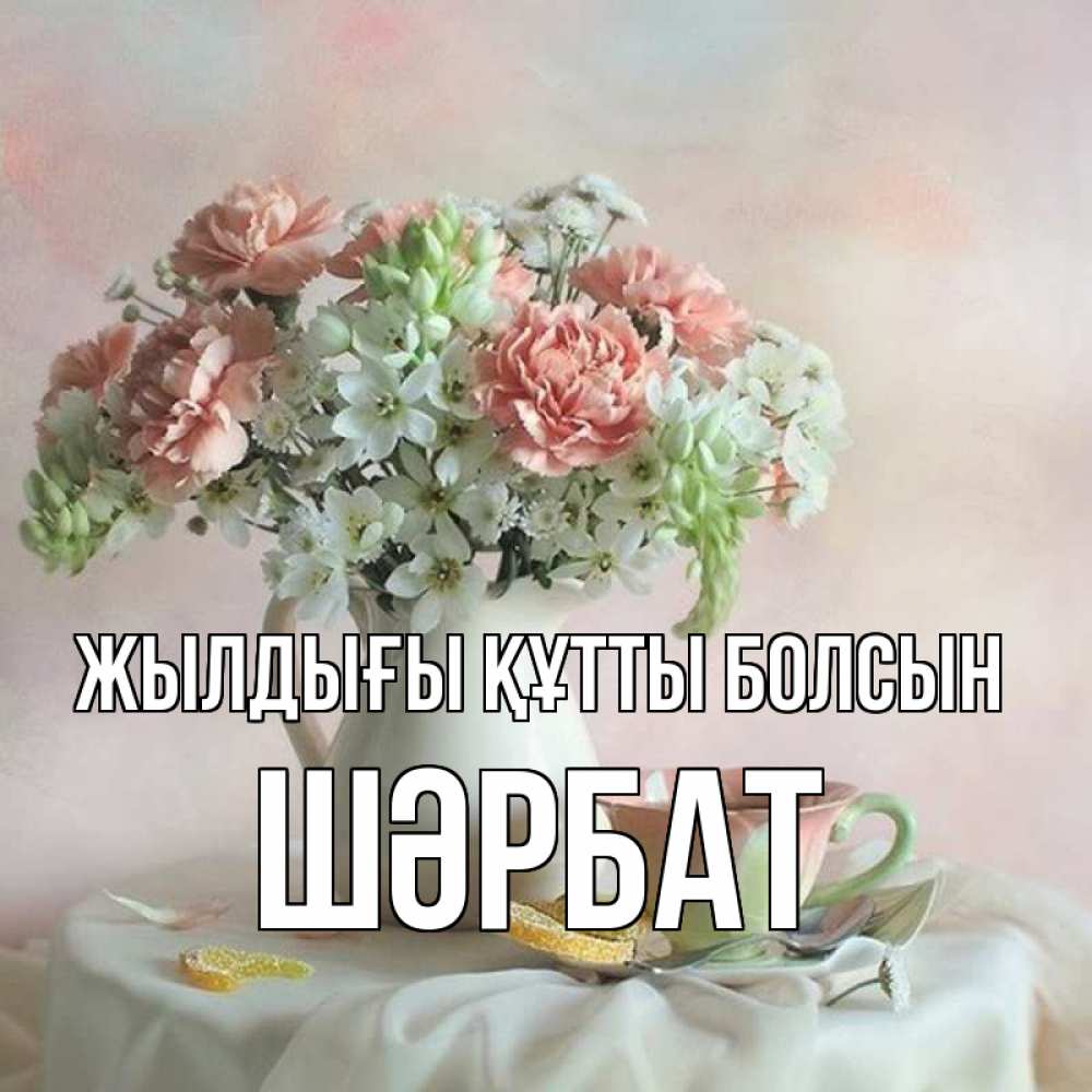 Күн сайын ашық хат с именем, ШӘРБАТ Жылдығы құтты болсын с цветами Онлайн тегін жүктеп алу тілектері бар керемет карта 