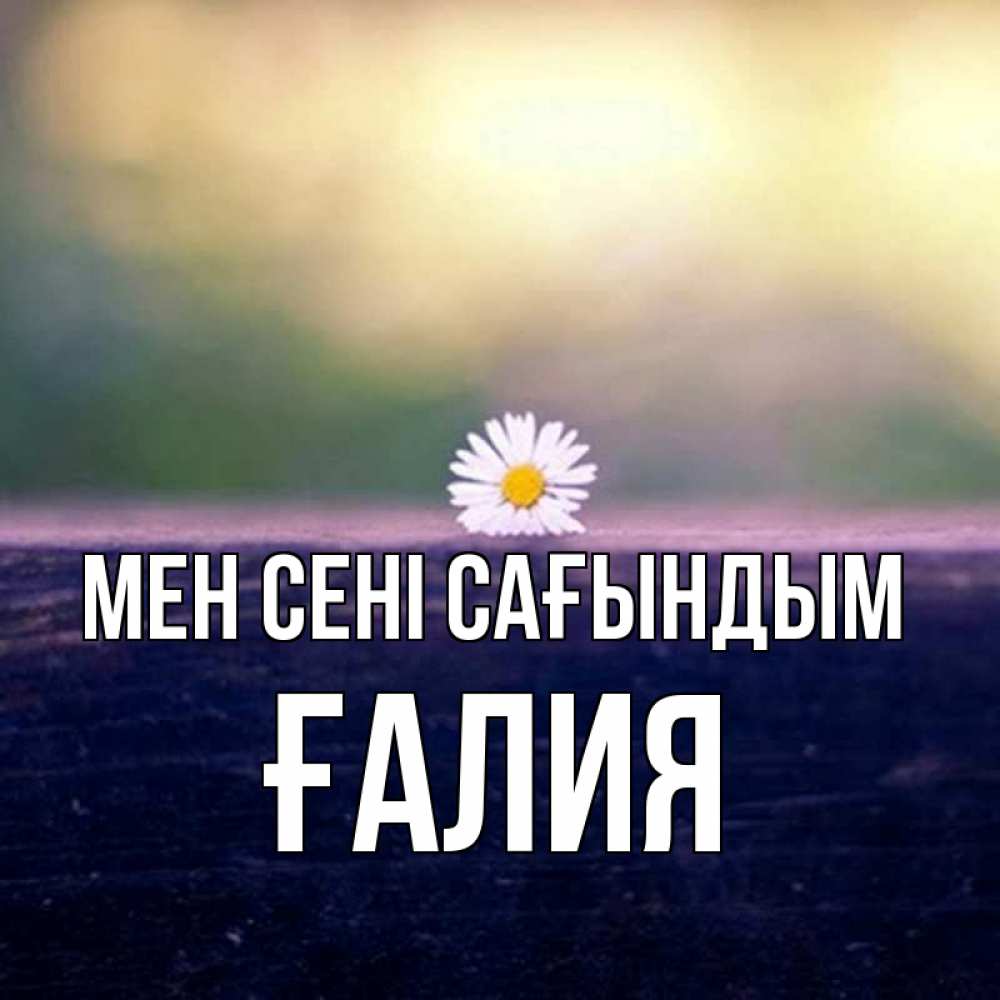 Күн сайын ашық хат с именем, ҒАЛИЯ Мен сені сағындым приходи в гости Онлайн тегін жүктеп алу тілектері бар керемет карта 