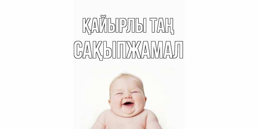 Күн сайын ашық хат с именем, САҚЫПЖАМАЛ Қайырлы таң малыш с улыбкой Онлайн тегін жүктеп алу тілектері бар керемет карта 