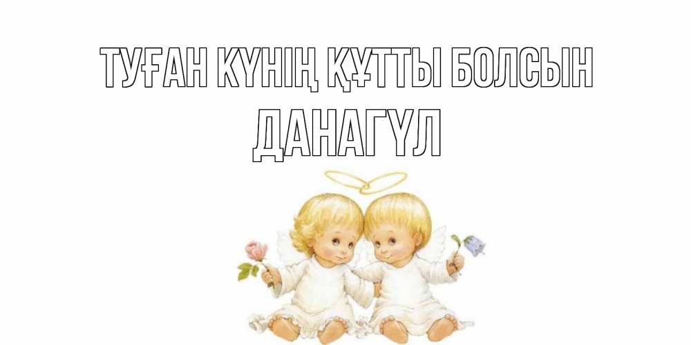 Күн сайын ашық хат с именем, ДАНАГҮЛ Туған күнің құтты болсын Два ребенка ангела Онлайн тегін жүктеп алу тілектері бар керемет карта 