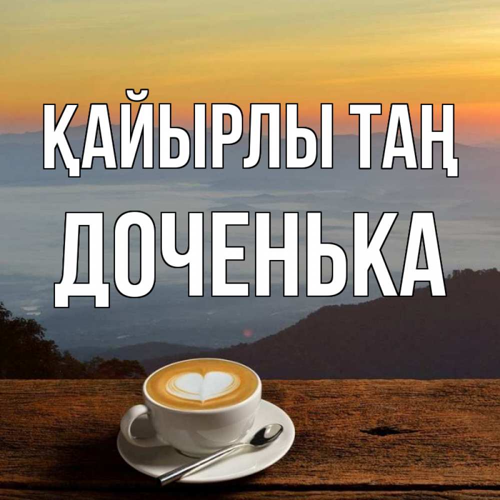 Күн сайын ашық хат с именем, Доченька Қайырлы таң кофе на высоте Онлайн тегін жүктеп алу тілектері бар керемет карта 