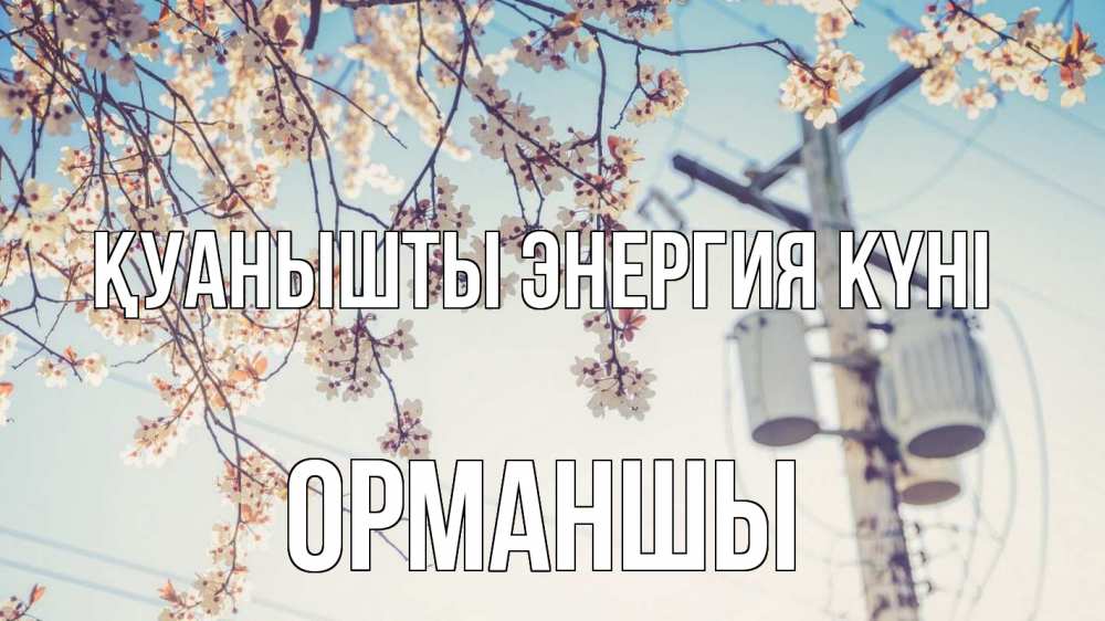 Күн сайын ашық хат с именем, ОРМАНШЫ Қуанышты энергия күні весна столб трансформатор Онлайн тегін жүктеп алу тілектері бар керемет карта 