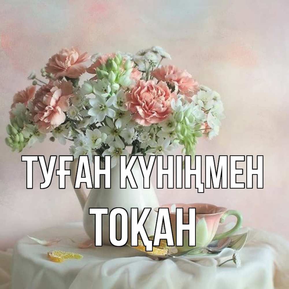 Күн сайын ашық хат с именем, ТОҚАН Туған күніңмен с цветами Онлайн тегін жүктеп алу тілектері бар керемет карта 