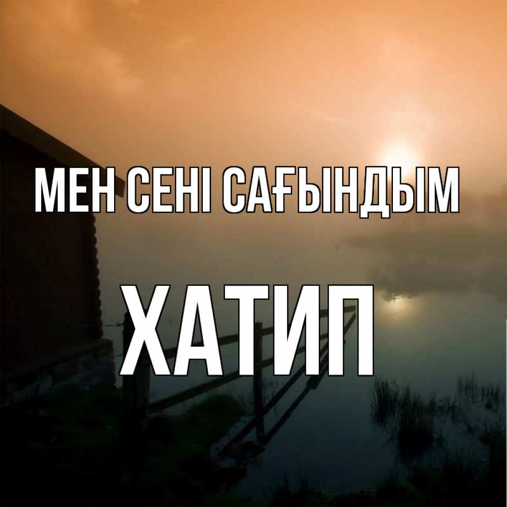 Күн сайын ашық хат с именем, ХАТИП Мен сені сағындым приходи ко мне на чай Онлайн тегін жүктеп алу тілектері бар керемет карта 