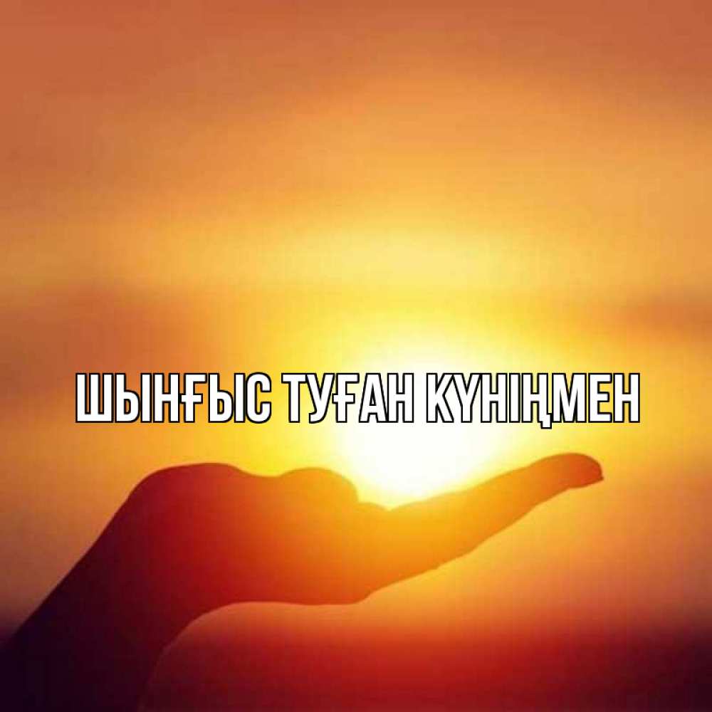 Картинка  с именем , ШЫНҒЫС! ТУҒАН КҮНІҢМЕН!
