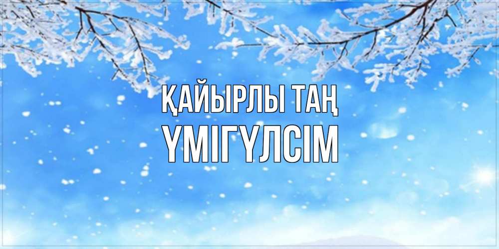 Күн сайын ашық хат с именем, ҮМІГҮЛСІМ Қайырлы таң снег изморозь и зима Онлайн тегін жүктеп алу тілектері бар керемет карта 