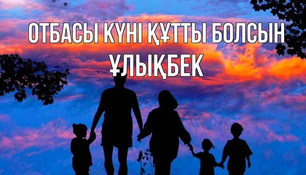 Күн сайын ашық хат с именем, ҰЛЫҚБЕК отбасы күні құтты болсын семья Онлайн тегін жүктеп алу тілектері бар керемет карта 