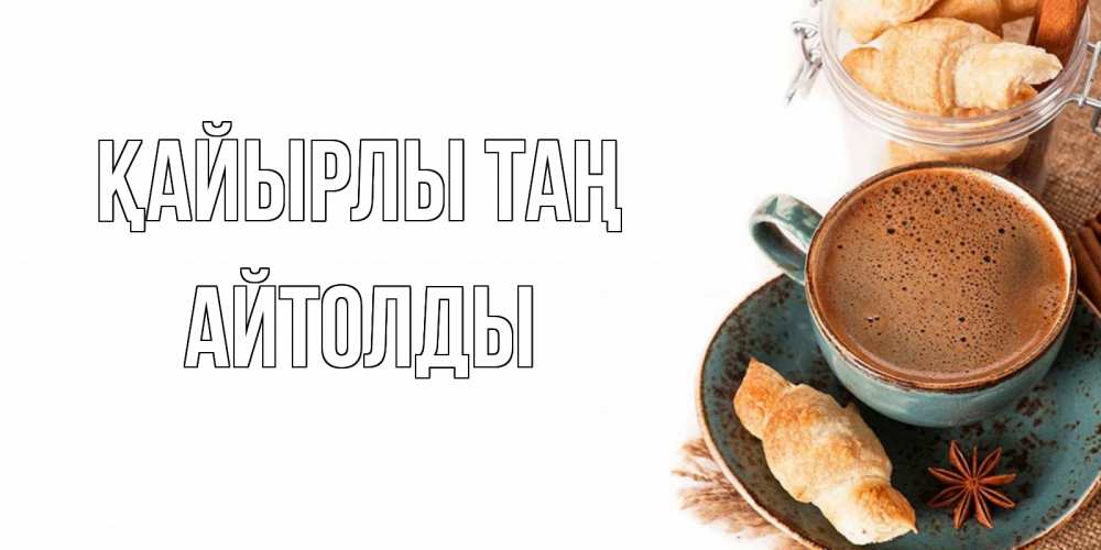 Күн сайын ашық хат с именем, АЙТОЛДЫ Қайырлы таң кофе с пенкой Онлайн тегін жүктеп алу тілектері бар керемет карта 