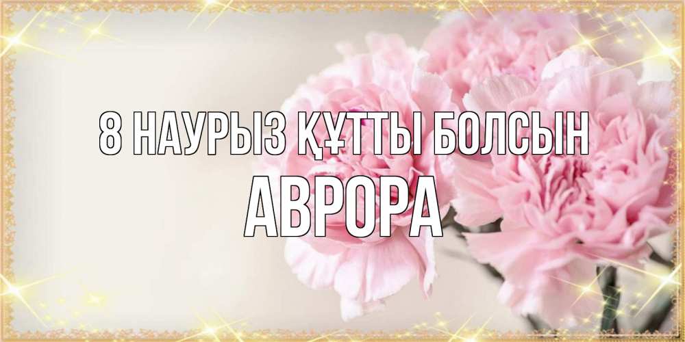 Күн сайын ашық хат с именем, Аврора 8 наурыз құтты болсын открытка с розовыми цветами в рамочке с подписью на 8 марта Онлайн тегін жүктеп алу тілектері бар керемет карта 