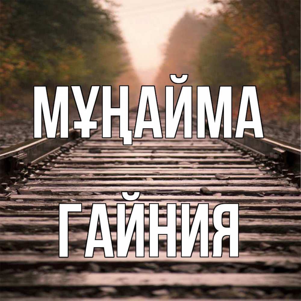 Күн сайын ашық хат с именем, ГАЙНИЯ Мұңайма лес и железная дорога Онлайн тегін жүктеп алу тілектері бар керемет карта 