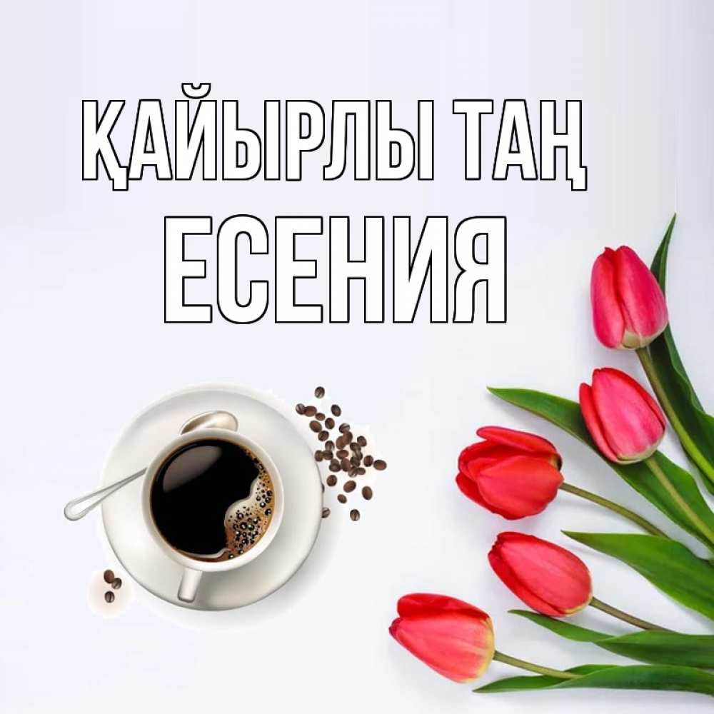 Күн сайын ашық хат с именем, Есения Қайырлы таң красное блюдце Онлайн тегін жүктеп алу тілектері бар керемет карта 