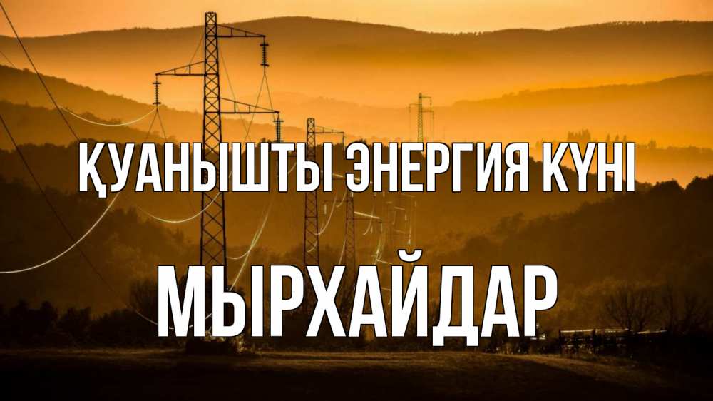Күн сайын ашық хат с именем, МЫРХАЙДАР Қуанышты энергия күні ЛЭП провода горы закат Онлайн тегін жүктеп алу тілектері бар керемет карта 