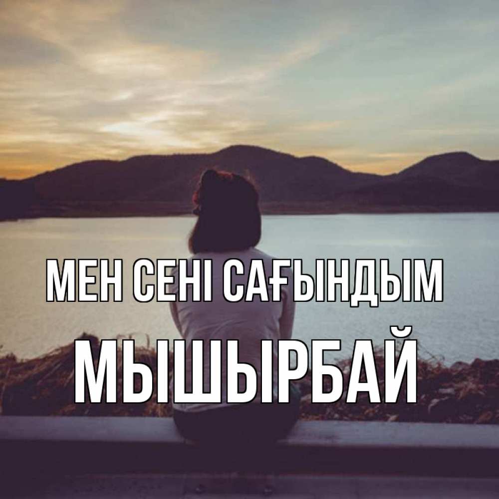 Күн сайын ашық хат с именем, МЫШЫРБАЙ Мен сені сағындым я уже соскучилась Онлайн тегін жүктеп алу тілектері бар керемет карта 