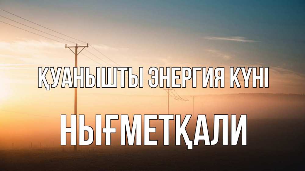 Күн сайын ашық хат с именем, НЫҒМЕТҚАЛИ Қуанышты энергия күні дымка столбы провода Онлайн тегін жүктеп алу тілектері бар керемет карта 