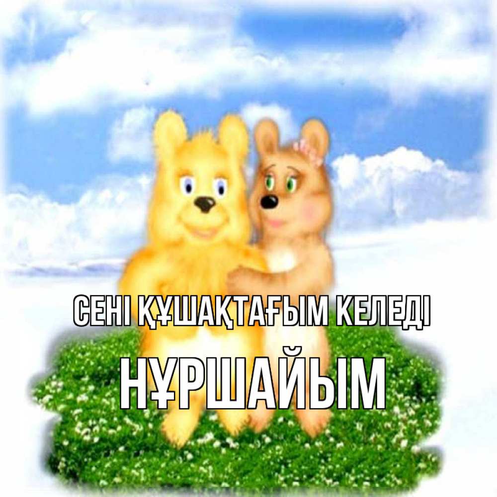 Күн сайын ашық хат с именем, НҰРШАЙЫМ сені құшақтағым келеді голубое небо и мишуси Онлайн тегін жүктеп алу тілектері бар керемет карта 