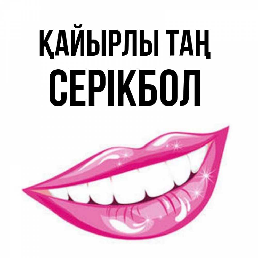 Күн сайын ашық хат с именем, СЕРІКБОЛ Қайырлы таң розовые губы и белые зубы Онлайн тегін жүктеп алу тілектері бар керемет карта 