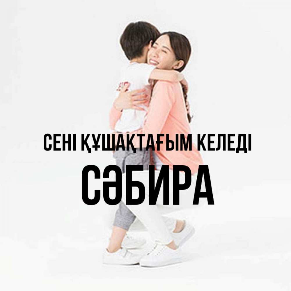 Күн сайын ашық хат с именем, СӘБИРА сені құшақтағым келеді соскучилась по сыну Онлайн тегін жүктеп алу тілектері бар керемет карта 