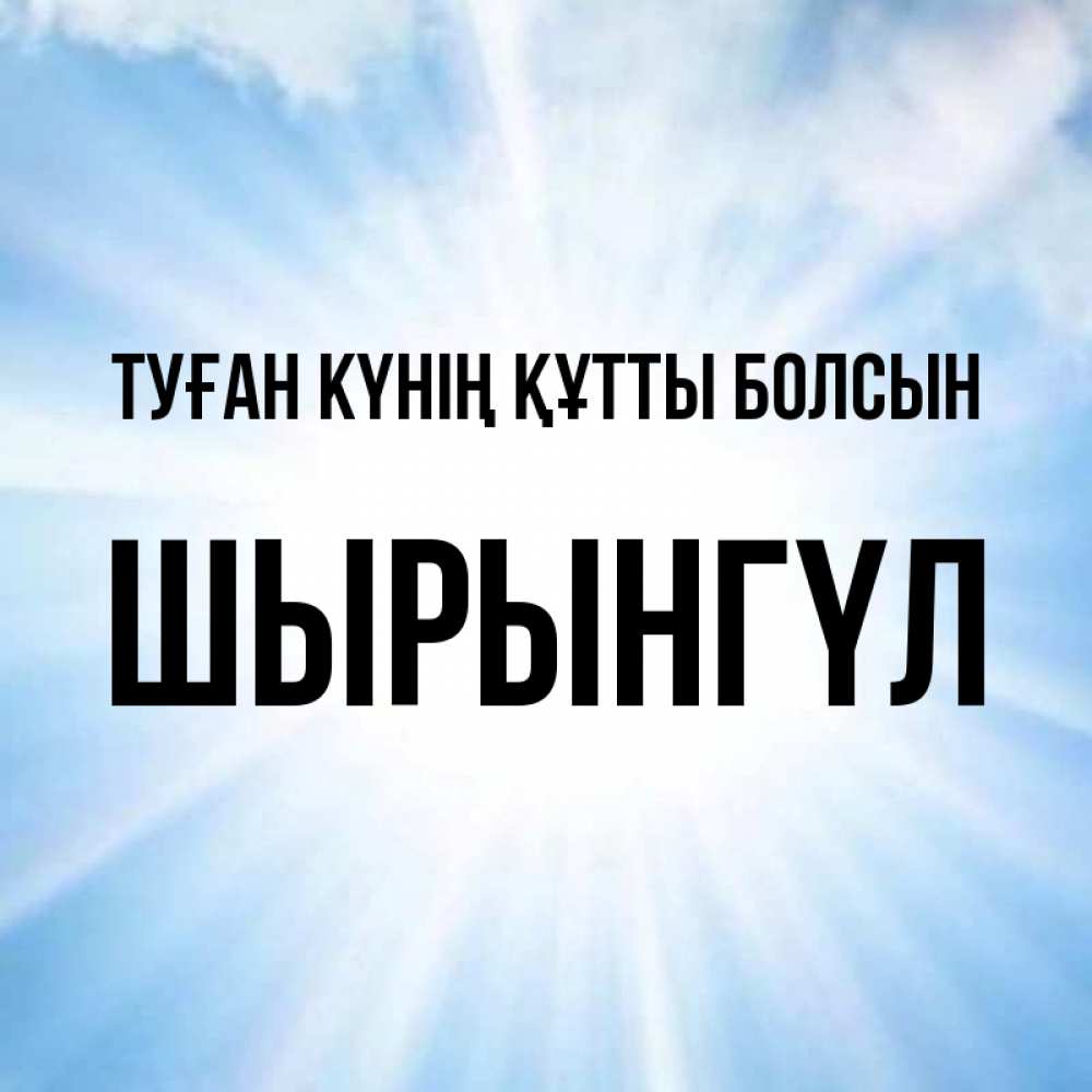 Күн сайын ашық хат с именем, ШЫРЫНГҮЛ Туған күнің құтты болсын свет небесный Онлайн тегін жүктеп алу тілектері бар керемет карта 