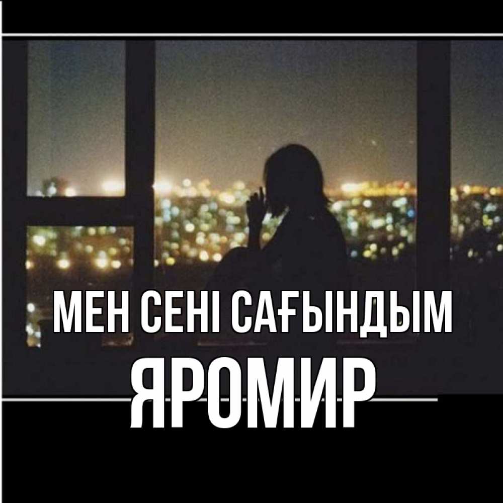 Күн сайын ашық хат с именем, Яромир Мен сені сағындым у окна Онлайн тегін жүктеп алу тілектері бар керемет карта 