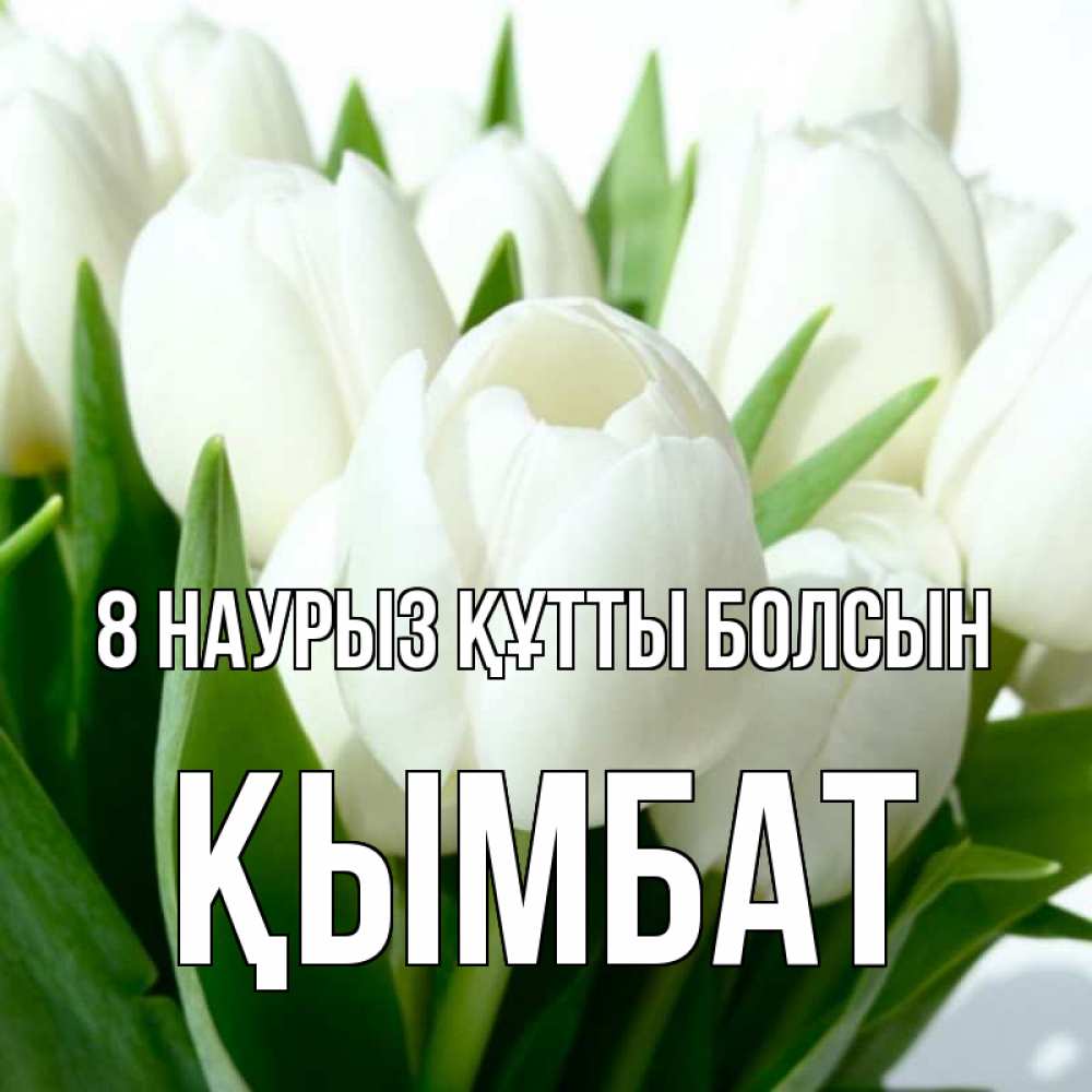 Күн сайын ашық хат с именем, ҚЫМБАТ 8 наурыз құтты болсын цветы Онлайн тегін жүктеп алу тілектері бар керемет карта 