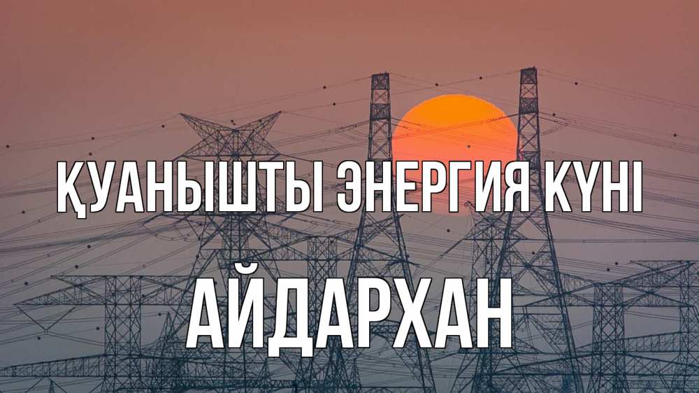 Күн сайын ашық хат с именем, Айдархан Қуанышты энергия күні Закат, энергетика Онлайн тегін жүктеп алу тілектері бар керемет карта 