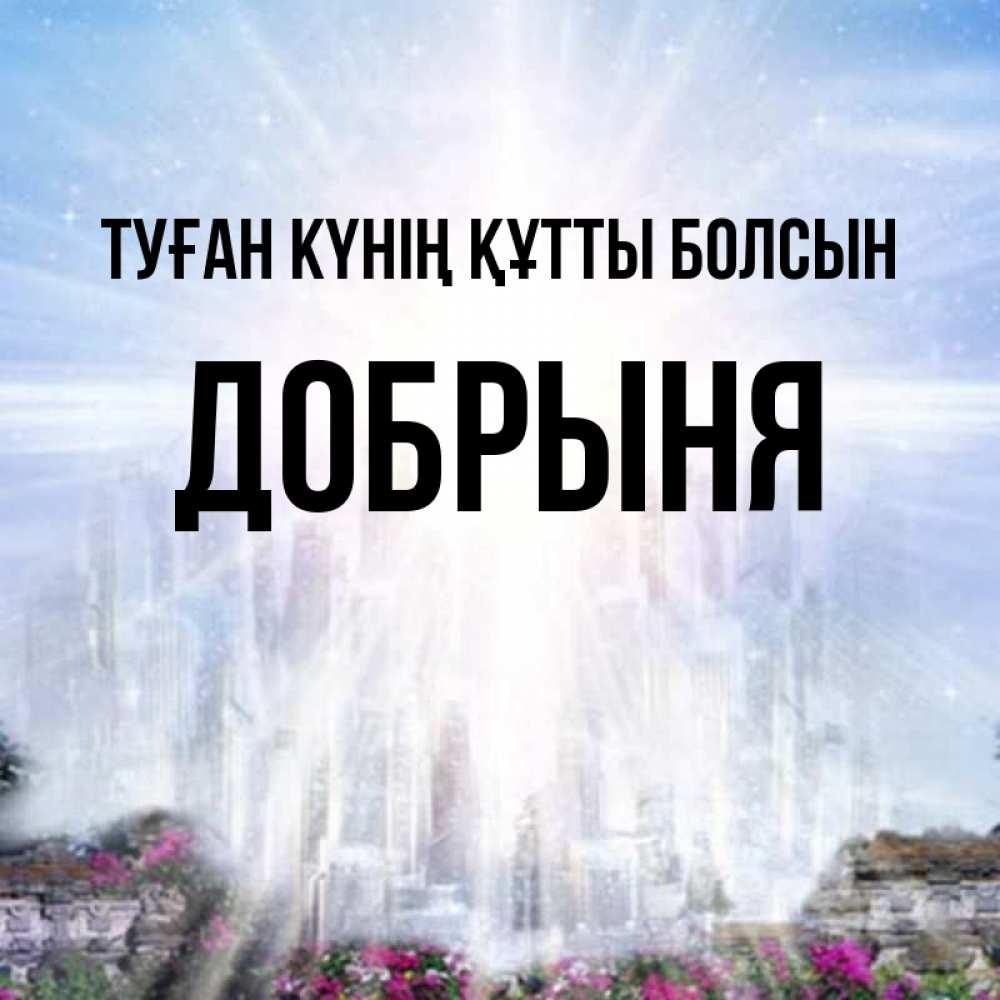 Күн сайын ашық хат с именем, Добрыня Туған күнің құтты болсын небесный свет Онлайн тегін жүктеп алу тілектері бар керемет карта 