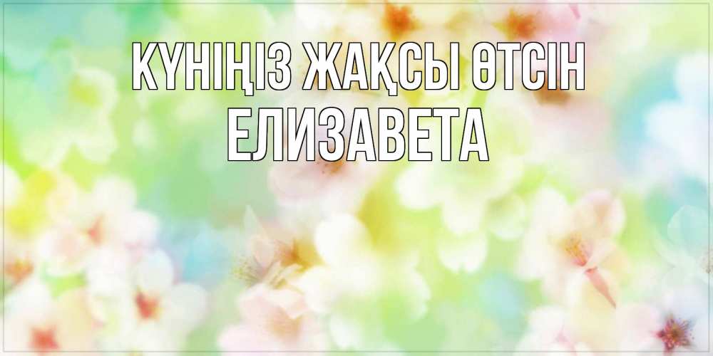 Күн сайын ашық хат с именем, Елизавета Күніңіз жақсы өтсін удачного летнего солнечного дня Онлайн тегін жүктеп алу тілектері бар керемет карта 